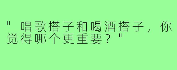 "唱歌搭子和喝酒搭子，你觉得哪个更重要？"
