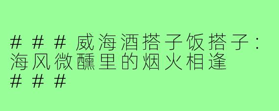 ###威海酒搭子饭搭子：海风微醺里的烟火相逢

###