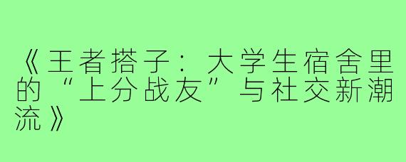 《王者搭子：大学生宿舍里的“上分战友”与社交新潮流》
