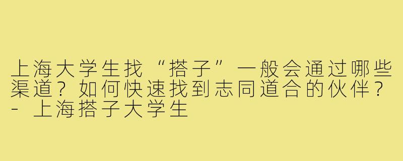 上海大学生找“搭子”一般会通过哪些渠道？如何快速找到志同道合的伙伴？