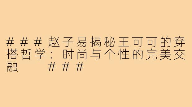 ###赵子易揭秘王可可的穿搭哲学：时尚与个性的完美交融

###