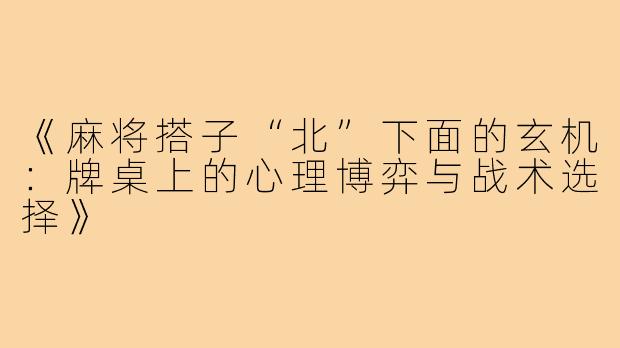 《麻将搭子“北”下面的玄机：牌桌上的心理博弈与战术选择》