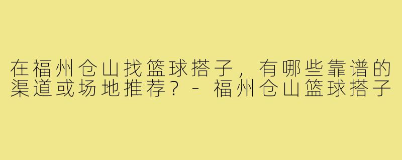 在福州仓山找篮球搭子，有哪些靠谱的渠道或场地推荐？-福州仓山篮球搭子