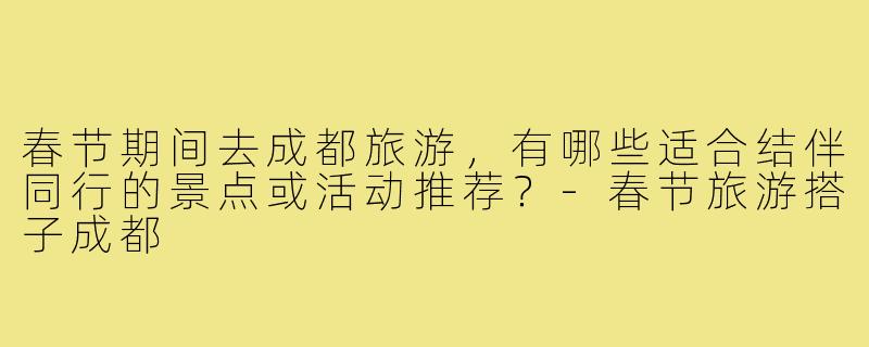 春节期间去成都旅游，有哪些适合结伴同行的景点或活动推荐？-春节旅游搭子成都