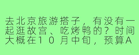 去北京旅游搭子，有没有一起逛故宫、吃烤鸭的？时间大概在10月中旬，预算AA～