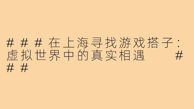 ###在上海寻找游戏搭子：虚拟世界中的真实相遇

###