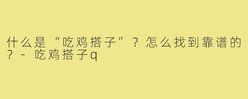 什么是“吃鸡搭子”？怎么找到靠谱的？-吃鸡搭子q