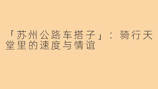 「苏州公路车搭子」：骑行天堂里的速度与情谊