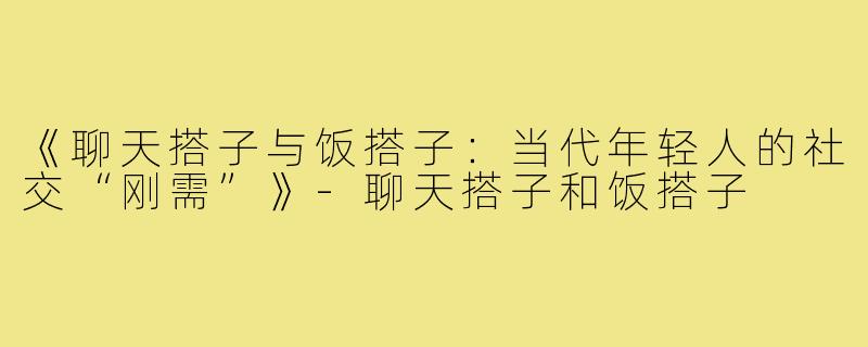 《聊天搭子与饭搭子:当代年轻人的社交“刚需”》-聊天搭子和饭搭子