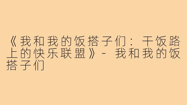 《我和我的饭搭子们：干饭路上的快乐联盟》-我和我的饭搭子们
