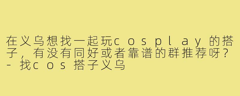 在义乌想找一起玩cosplay的搭子，有没有同好或者靠谱的群推荐呀？-找cos搭子义乌