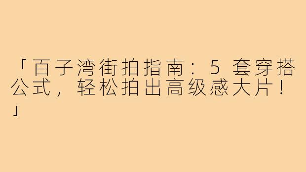 「百子湾街拍指南：5套穿搭公式，轻松拍出高级感大片！」