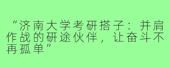 “济南大学考研搭子：并肩作战的研途伙伴，让奋斗不再孤单”