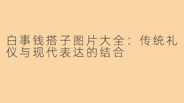 白事钱搭子图片大全:传统礼仪与现代表达的结合