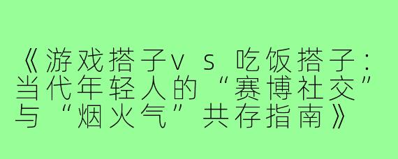 《游戏搭子vs吃饭搭子：当代年轻人的“赛博社交”与“烟火气”共存指南》
