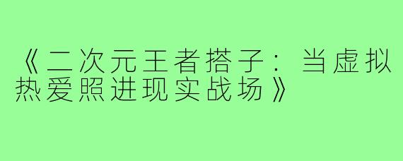 《二次元王者搭子：当虚拟热爱照进现实战场》