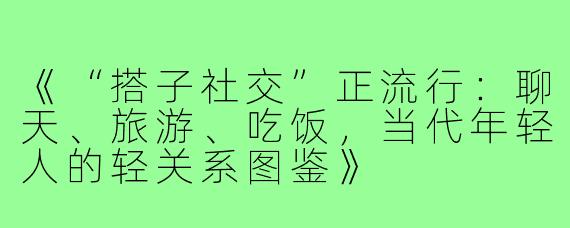 《“搭子社交”正流行：聊天、旅游、吃饭，当代年轻人的轻关系图鉴》