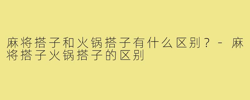 麻将搭子和火锅搭子有什么区别？-麻将搭子火锅搭子的区别