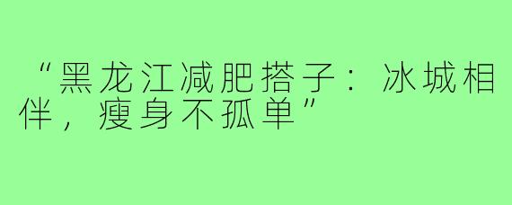 “黑龙江减肥搭子：冰城相伴，瘦身不孤单”