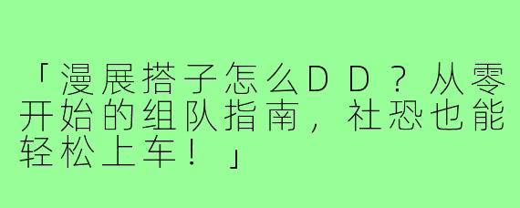 「漫展搭子怎么DD？从零开始的组队指南，社恐也能轻松上车！」