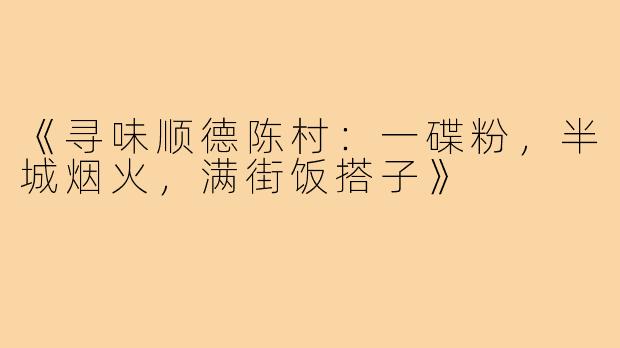 《寻味顺德陈村：一碟粉，半城烟火，满街饭搭子》