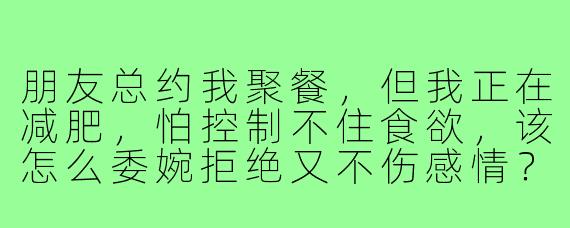 朋友总约我聚餐,但我正在减肥,怕控制不住食欲,该怎么委婉拒绝又不伤感情?