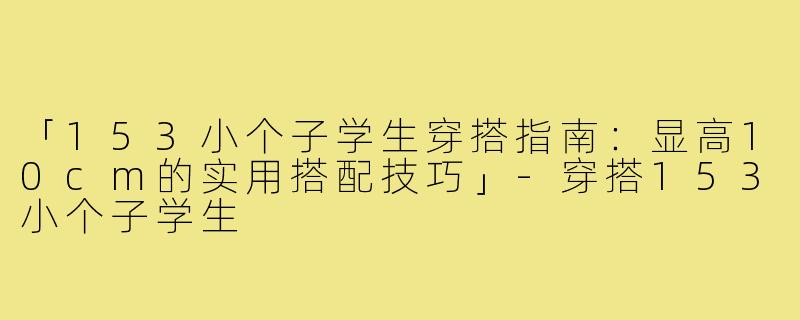 「153小个子学生穿搭指南：显高10cm的实用搭配技巧」-穿搭153小个子学生