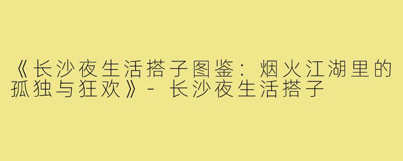 《长沙夜生活搭子图鉴：烟火江湖里的孤独与狂欢》-长沙夜生活搭子