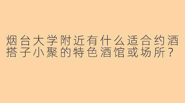 烟台大学附近有什么适合约酒搭子小聚的特色酒馆或场所？