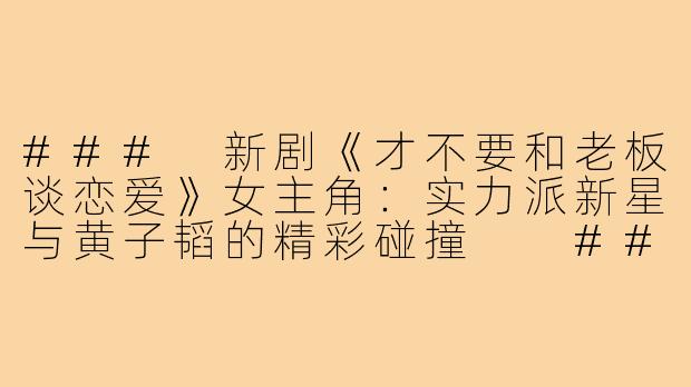 ###
新剧《才不要和老板谈恋爱》女主角:实力派新星与黄子韬的精彩碰撞
###