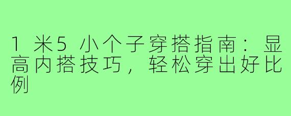 1米5小个子穿搭指南：显高内搭技巧，轻松穿出好比例