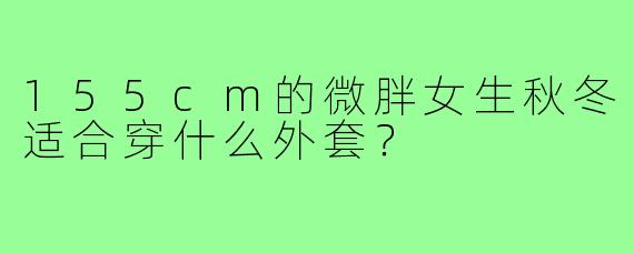 155cm的微胖女生秋冬适合穿什么外套？