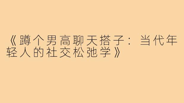 《蹲个男高聊天搭子：当代年轻人的社交松弛学》