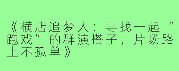 《横店追梦人：寻找一起“跑戏”的群演搭子，片场路上不孤单》
