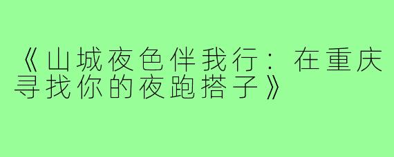 《山城夜色伴我行：在重庆寻找你的夜跑搭子》