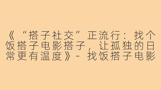 《“搭子社交”正流行：找个饭搭子电影搭子，让孤独的日常更有温度》-找饭搭子电影搭子文案