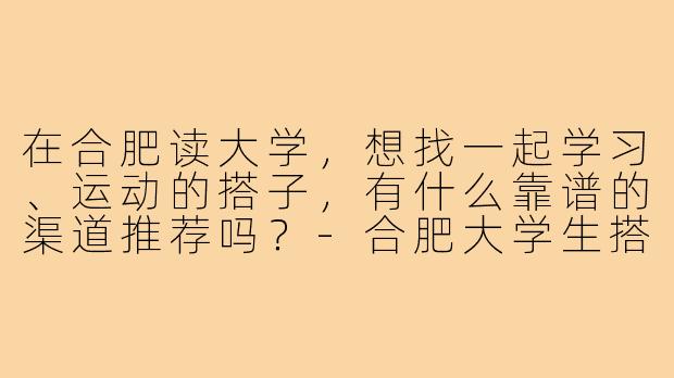 在合肥读大学，想找一起学习、运动的搭子，有什么靠谱的渠道推荐吗？-合肥大学生搭子