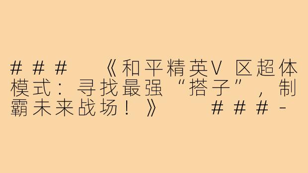 ###
《和平精英V区超体模式：寻找最强“搭子”，制霸未来战场！》

###-和平精英搭子v区超体