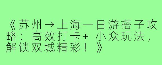 《苏州→上海一日游搭子攻略：高效打卡+小众玩法，解锁双城精彩！》