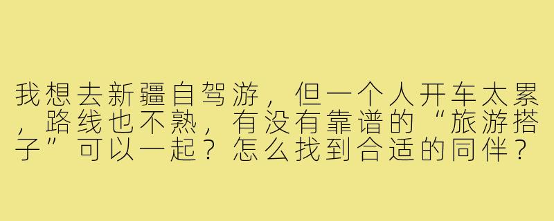 我想去新疆自驾游,但一个人开车太累,路线也不熟,有没有靠谱的“旅游搭子”可以一起?怎么找到合适的同伴?-新疆自驾旅游搭子