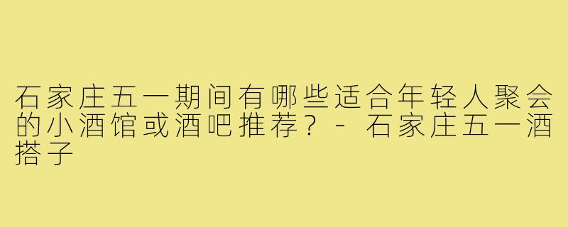石家庄五一期间有哪些适合年轻人聚会的小酒馆或酒吧推荐？-石家庄五一酒搭子