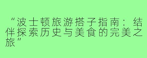 “波士顿旅游搭子指南：结伴探索历史与美食的完美之旅”