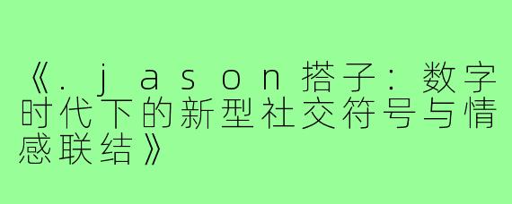 《.jason搭子：数字时代下的新型社交符号与情感联结》