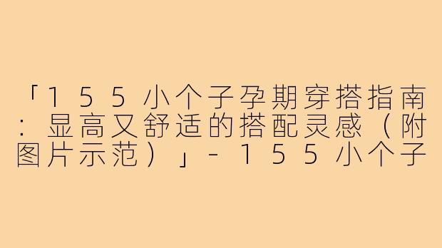 「155小个子孕期穿搭指南：显高又舒适的搭配灵感（附图片示范）」-155小个子怀孕穿搭图片