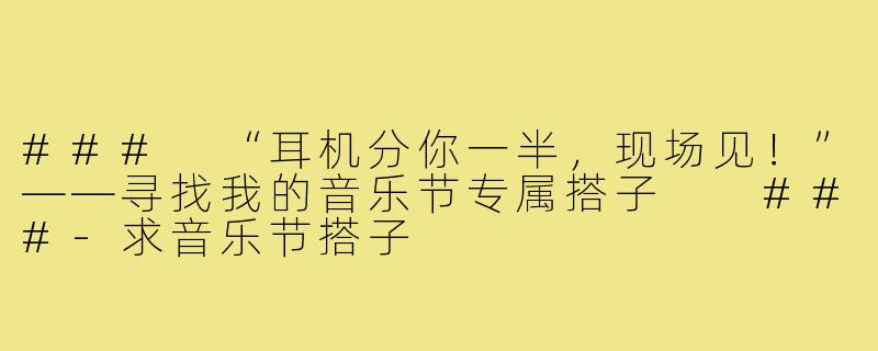 ###
“耳机分你一半，现场见！”——寻找我的音乐节专属搭子

###-求音乐节搭子