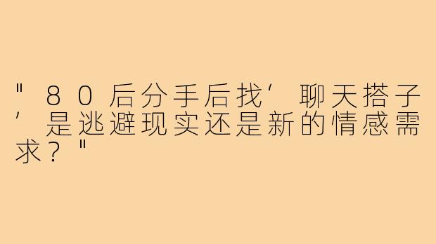 "80后分手后找‘聊天搭子’是逃避现实还是新的情感需求？"