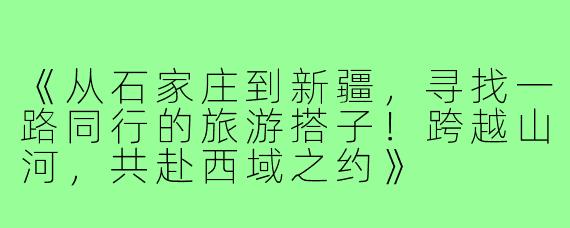 《从石家庄到新疆，寻找一路同行的旅游搭子！跨越山河，共赴西域之约》