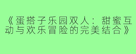 《蛋搭子乐园双人：甜蜜互动与欢乐冒险的完美结合》