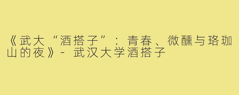 《武大“酒搭子”：青春、微醺与珞珈山的夜》