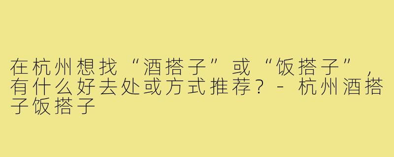 在杭州想找“酒搭子”或“饭搭子”,有什么好去处或方式推荐?-杭州酒搭子饭搭子